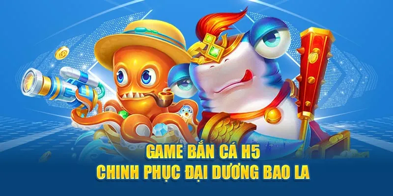 Game bắn cá H5 - Chinh phục đại dương sâu rộng, bao la