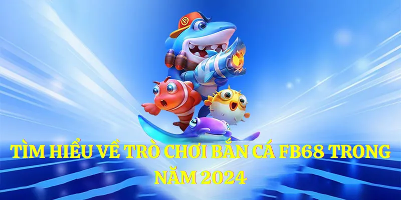 Tìm hiểu về trò chơi bắn cá FB68 trong năm 2024